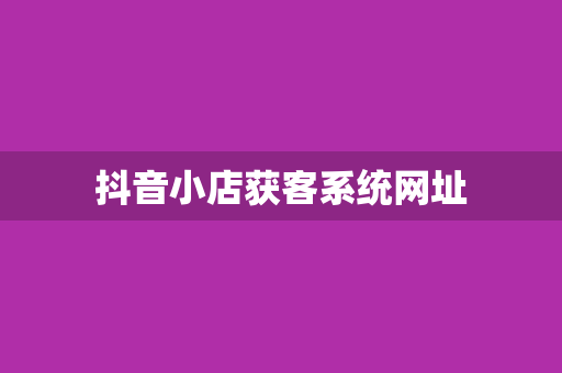 抖音小店获客系统网址