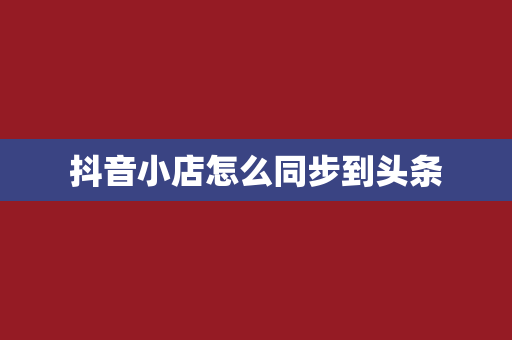 抖音小店怎么同步到头条