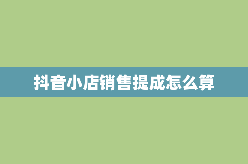 抖音小店销售提成怎么算