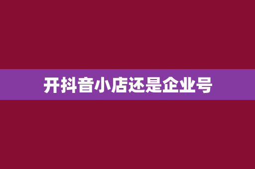 开抖音小店还是企业号