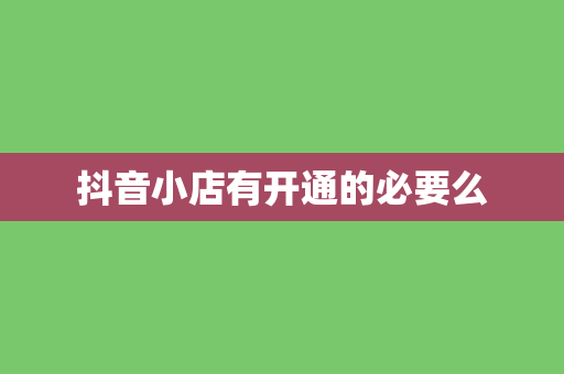 抖音小店有开通的必要么