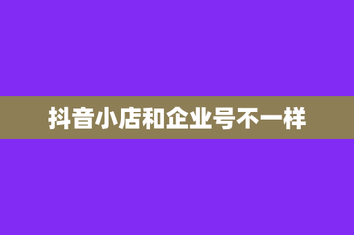 抖音小店和企业号不一样