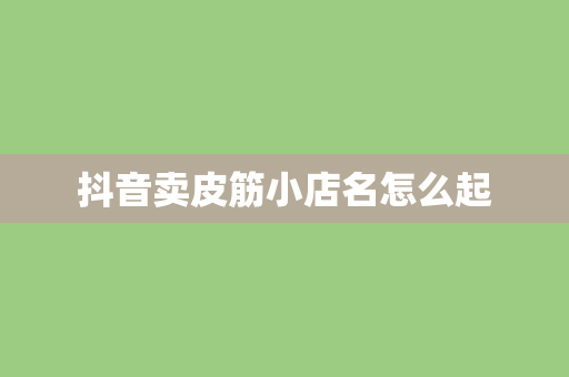 抖音卖皮筋小店名怎么起