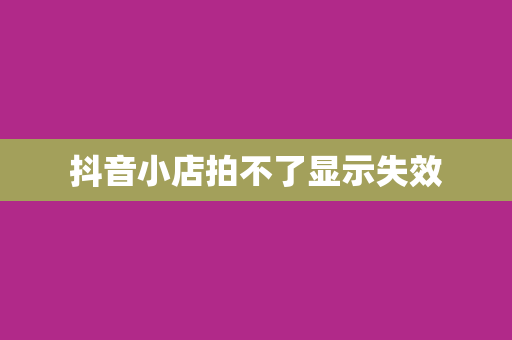 抖音小店拍不了显示失效
