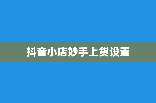 抖音小店妙手上货设置
