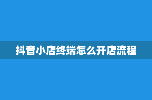 抖音小店终端怎么开店流程