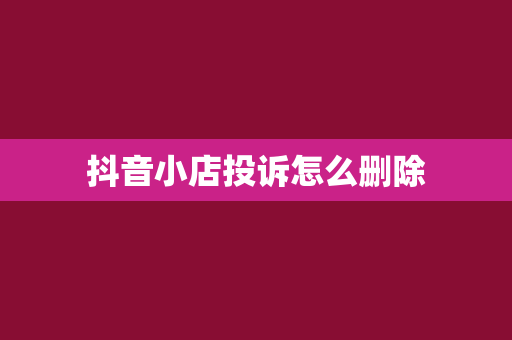 抖音小店投诉怎么删除