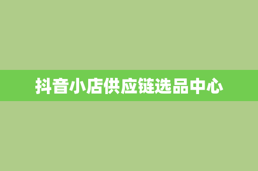 抖音小店供应链选品中心