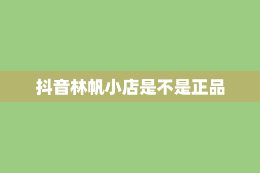 抖音林帆小店是不是正品