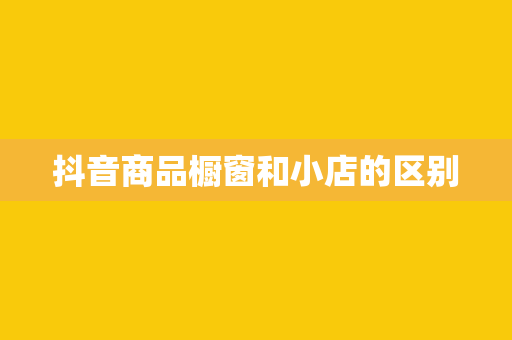 抖音商品橱窗和小店的区别