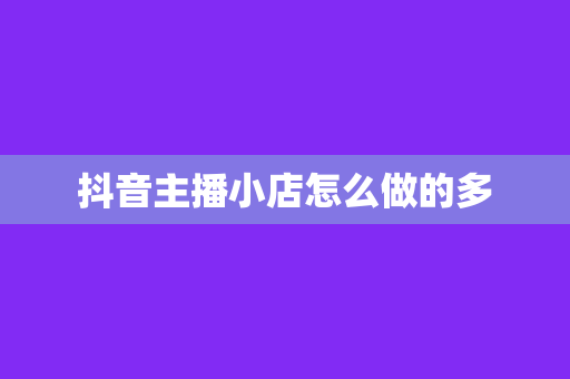 抖音主播小店怎么做的多