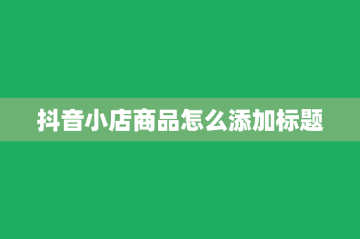 抖音小店商品怎么添加标题