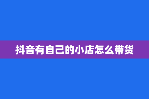 抖音有自己的小店怎么带货
