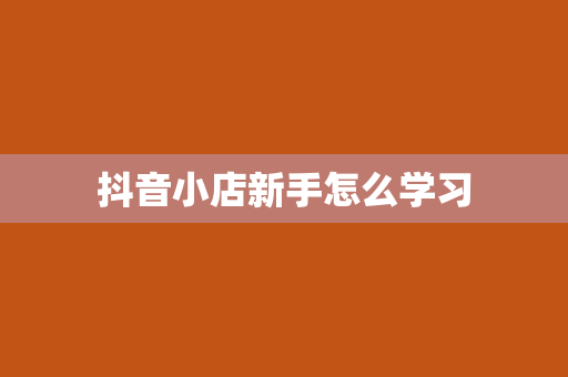 抖音小店新手怎么学习