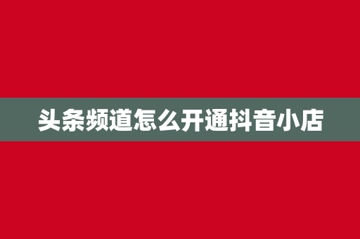 头条频道怎么开通抖音小店
