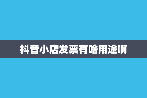 抖音小店发票有啥用途啊