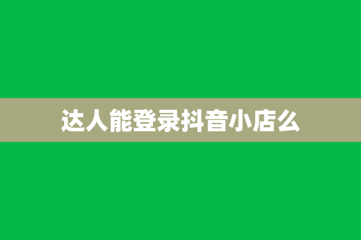 达人能登录抖音小店么