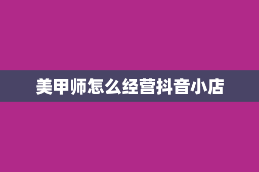 美甲师怎么经营抖音小店