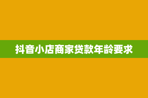 抖音小店商家贷款年龄要求
