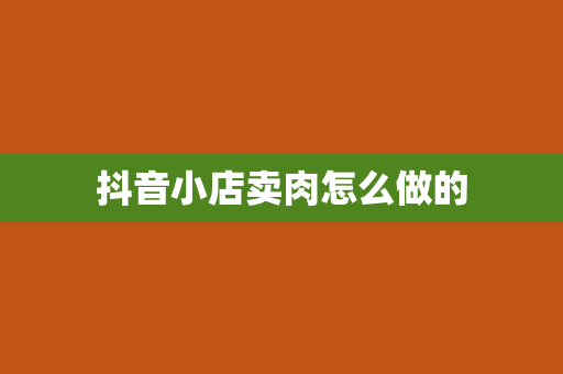 抖音小店卖肉怎么做的