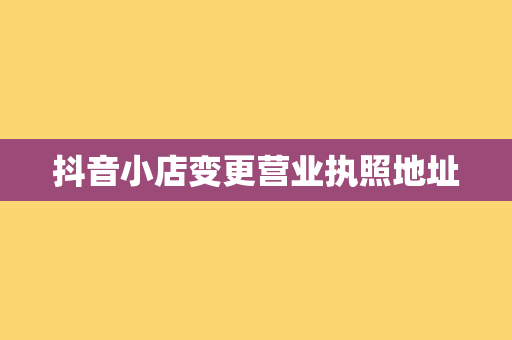 抖音小店变更营业执照地址