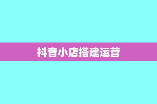 抖音小店搭建运营