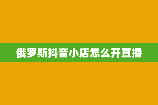 俄罗斯抖音小店怎么开直播