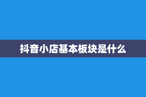 抖音小店基本板块是什么