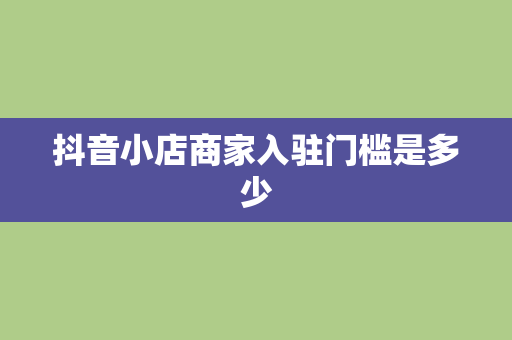 抖音小店商家入驻门槛是多少