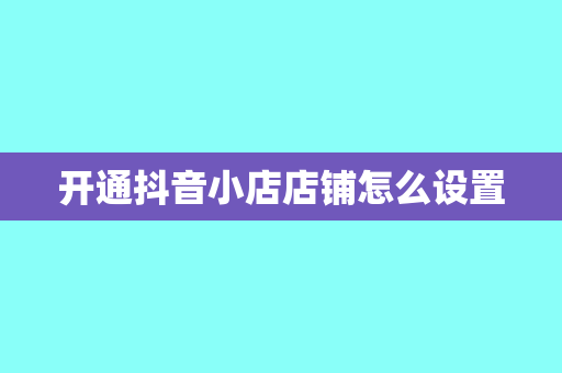 开通抖音小店店铺怎么设置