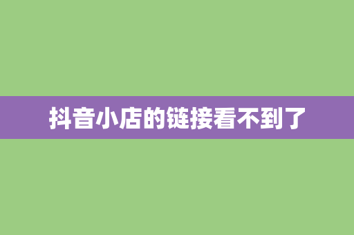抖音小店的链接看不到了