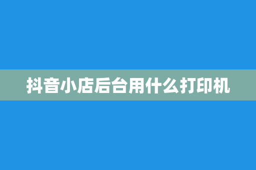 抖音小店后台用什么打印机