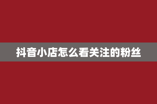 抖音小店怎么看关注的粉丝