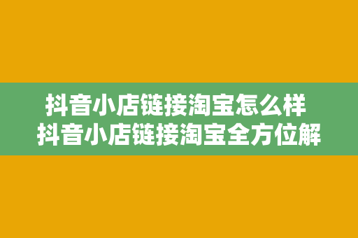 抖音小店链接淘宝怎么样 抖音小店链接淘宝全方位解析：玩法、优势与注意事项