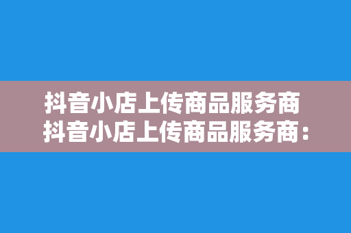 抖音小店上传商品服务商 抖音小店上传商品服务商：全方位解析抖音小店运营策略