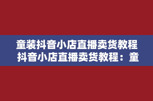 童装抖音小店直播卖货教程 抖音小店直播卖货教程：童装营销策略全面解析