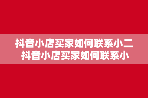 抖音小店买家如何联系小二 抖音小店买家如何联系小二：一站式解决购物疑问与售后问题