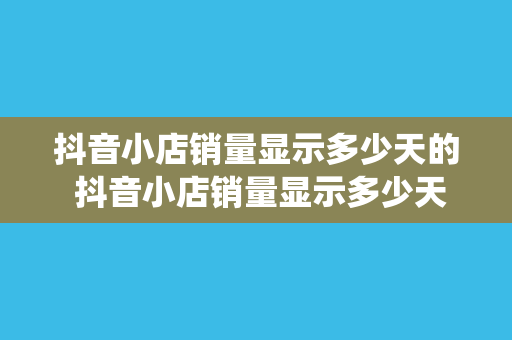 抖音小店销量显示多少天的 抖音小店销量显示多少天？全面解析抖音小店销量统计周期及影响因素