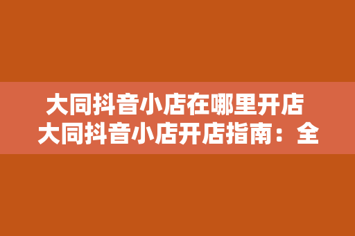 大同抖音小店在哪里开店 大同抖音小店开店指南：全方位解析抖音小店开设地点及运营策略