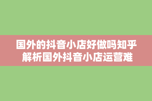 国外的抖音小店好做吗知乎 解析国外抖音小店运营难度：市场潜力与挑战并存