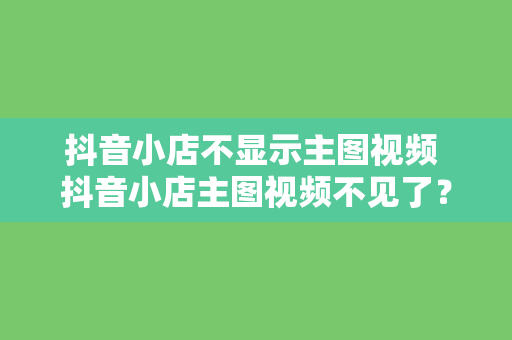 抖音小店不显示主图视频 抖音小店主图视频不见了？解决方法大揭秘！