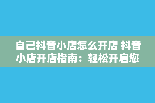 自己抖音小店怎么开店 抖音小店开店指南：轻松开启您的电商之旅