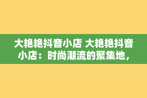 大艳艳抖音小店 大艳艳抖音小店：时尚潮流的聚集地，美好生活从这里开始！