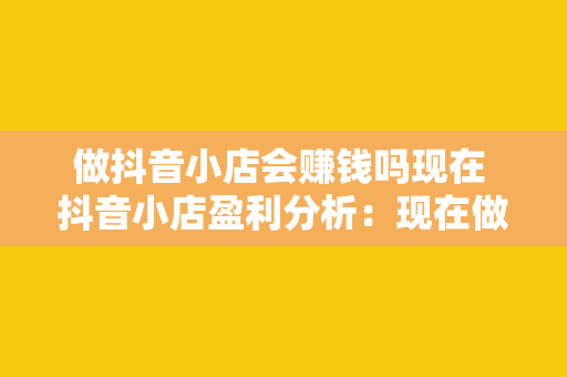 做抖音小店会赚钱吗现在 抖音小店盈利分析：现在做抖音小店会赚钱吗？