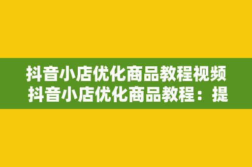 抖音小店优化商品教程视频 抖音小店优化商品教程：提升销量必备策略