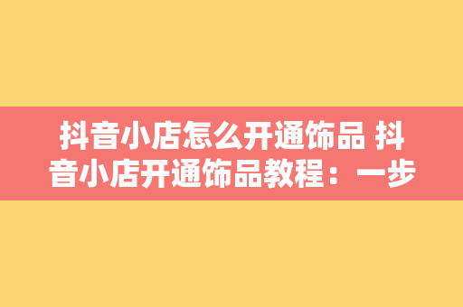 抖音小店怎么开通饰品 抖音小店开通饰品教程：一步到位的实操指南