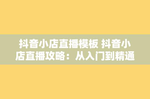 抖音小店直播模板 抖音小店直播攻略：从入门到精通的直播模板大全