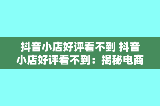 抖音小店好评看不到 抖音小店好评看不到：揭秘电商好评背后的秘密