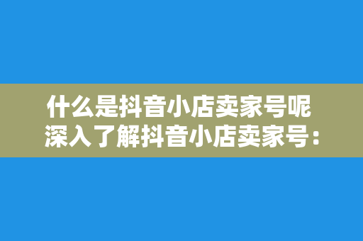 什么是抖音小店卖家号呢 深入了解抖音小店卖家号：功能、优势与运营策略