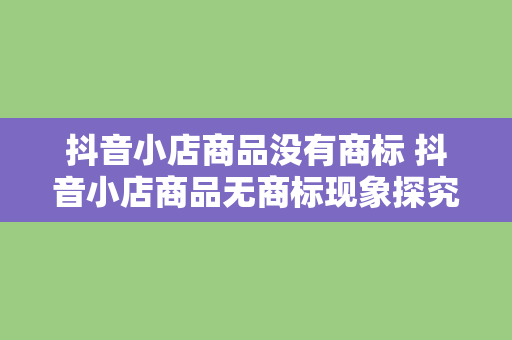 抖音小店商品没有商标 抖音小店商品无商标现象探究：原因、影响与解决方案